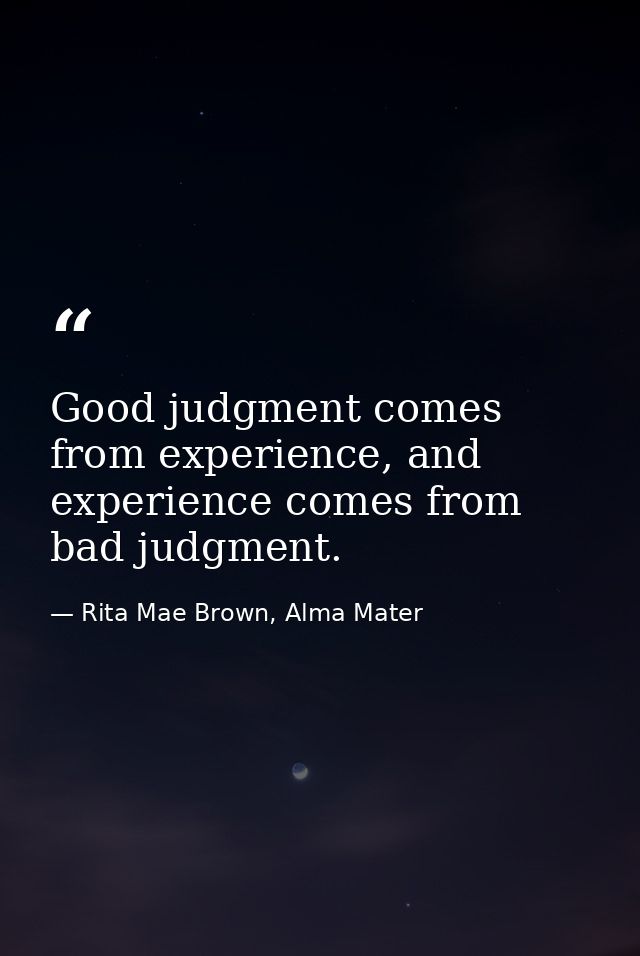 Good judgment comes from experience, and experience comes from bad judgment. — Rita Mae Brown, Alma Mater