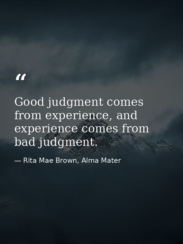 Good judgment comes from experience, and experience comes from bad judgment. — Rita Mae Brown, Alma Mater