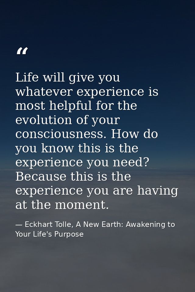 Life will give you whatever experience is most helpful for the evolution of your consciousness. How do you know this is  — Eckhart Tolle, A New Earth: Awakening to Your Life's Purpose