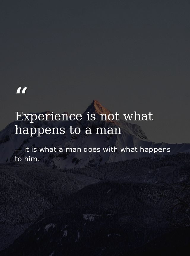 Experience is not what happens to a man — it is what a man does with what happens to him.