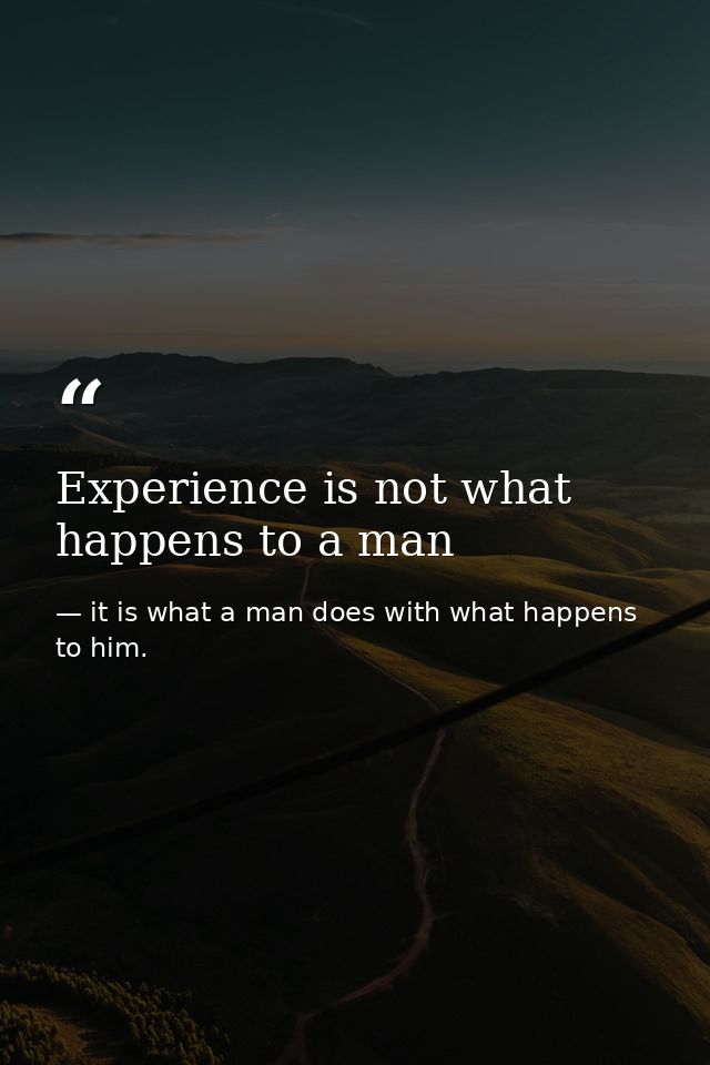 Experience is not what happens to a man — it is what a man does with what happens to him.