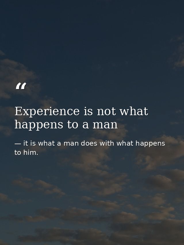 Experience is not what happens to a man — it is what a man does with what happens to him.