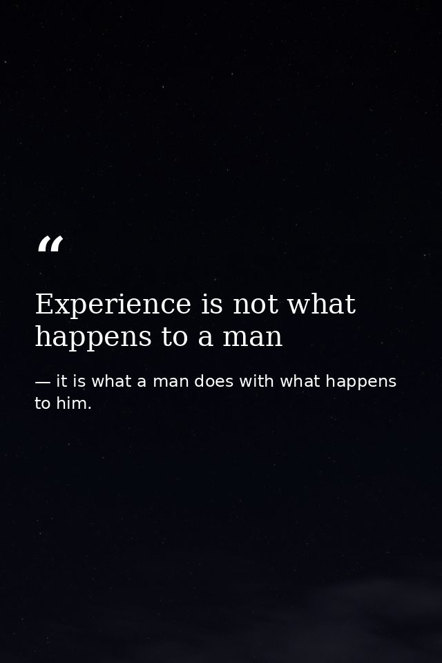 Experience is not what happens to a man — it is what a man does with what happens to him.
