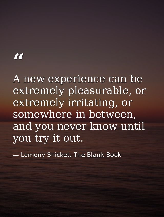 A new experience can be extremely pleasurable, or extremely irritating, or somewhere in between, and you never know unti — Lemony Snicket, The Blank Book