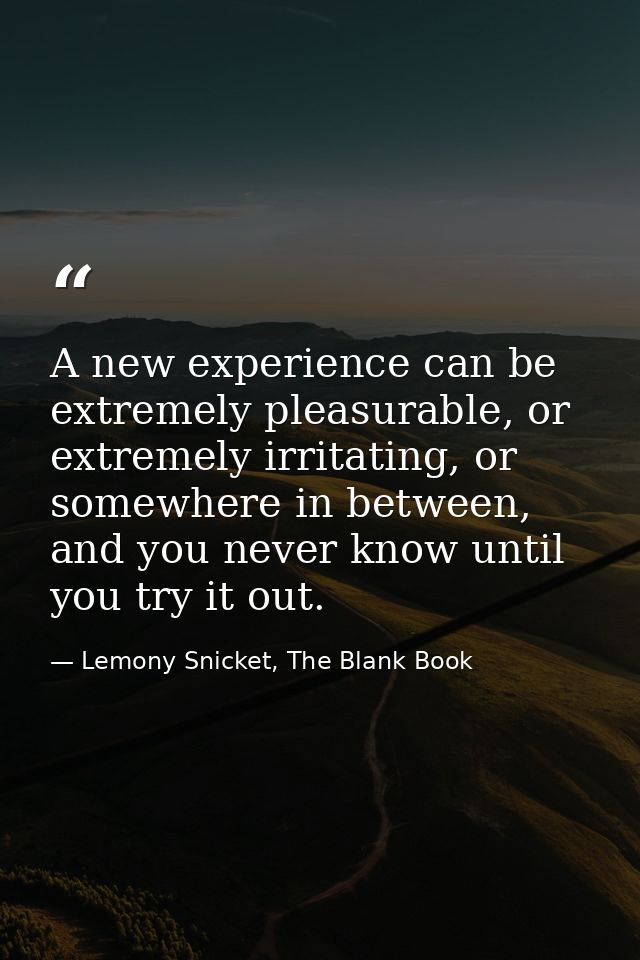 A new experience can be extremely pleasurable, or extremely irritating, or somewhere in between, and you never know unti — Lemony Snicket, The Blank Book