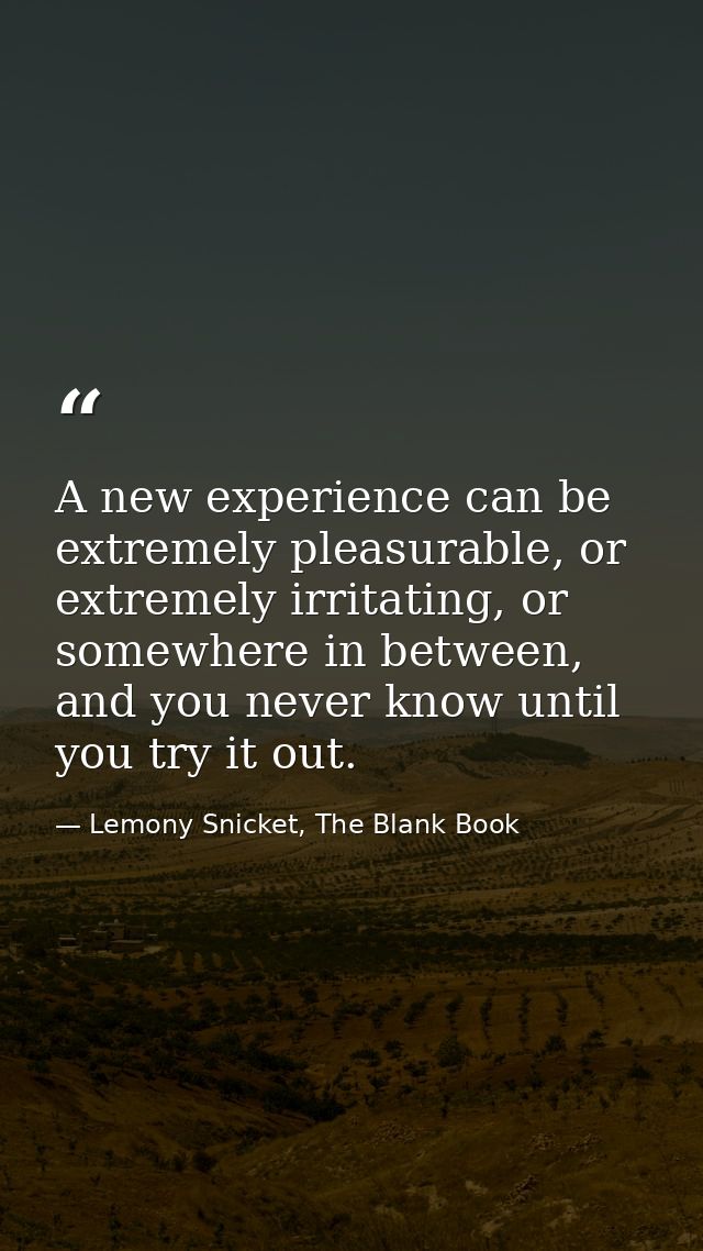 A new experience can be extremely pleasurable, or extremely irritating, or somewhere in between, and you never know unti — Lemony Snicket, The Blank Book