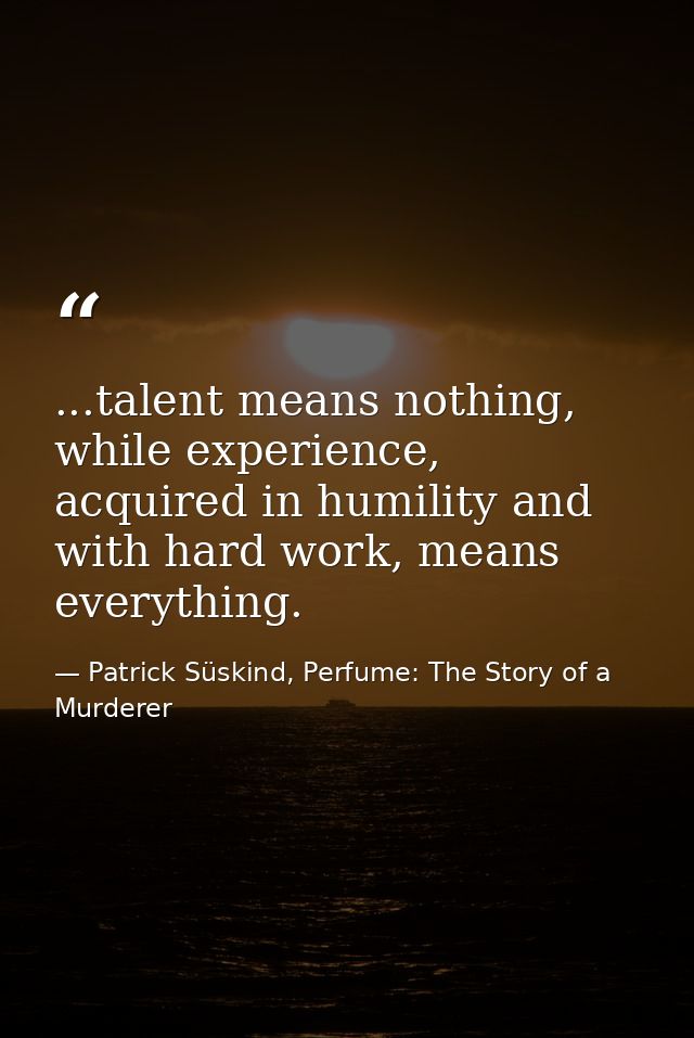 ...talent means nothing, while experience, acquired in humility and with hard work, means everything. — Patrick Süskind, Perfume: The Story of a Murderer