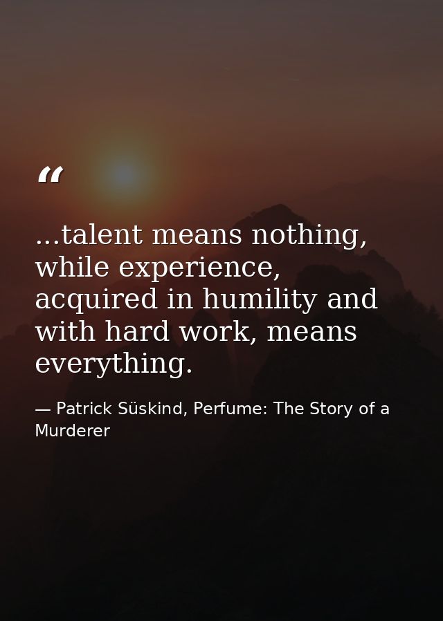...talent means nothing, while experience, acquired in humility and with hard work, means everything. — Patrick Süskind, Perfume: The Story of a Murderer