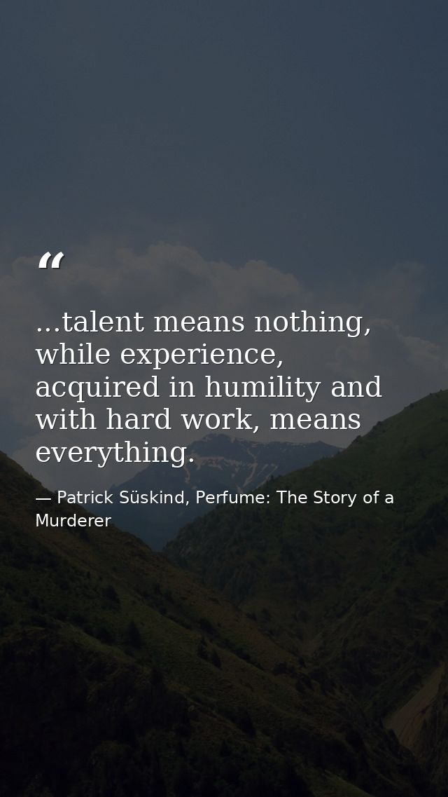 ...talent means nothing, while experience, acquired in humility and with hard work, means everything. — Patrick Süskind, Perfume: The Story of a Murderer