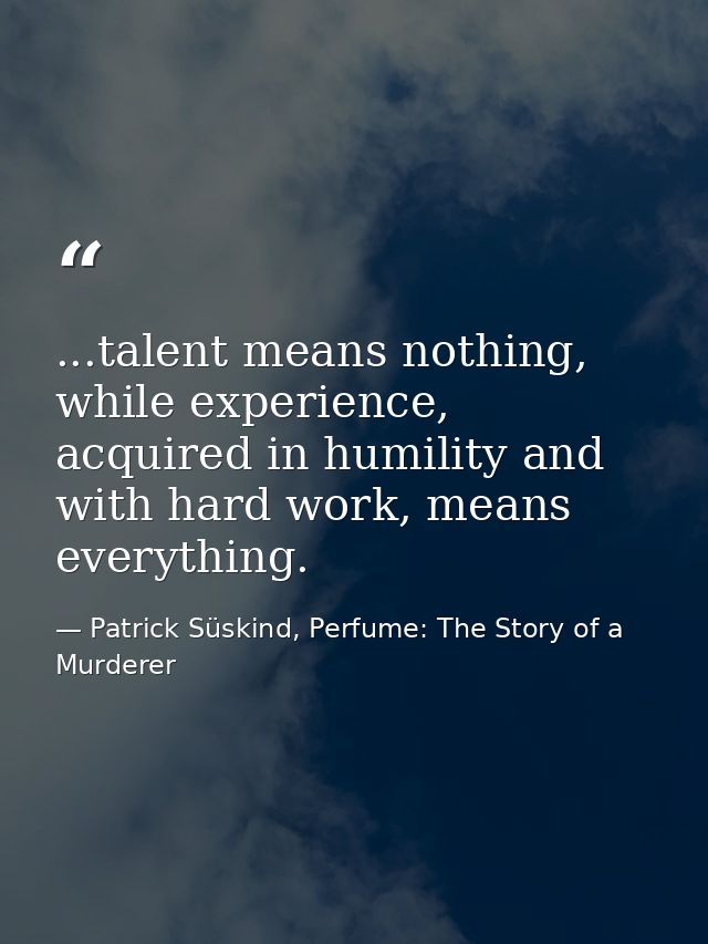 ...talent means nothing, while experience, acquired in humility and with hard work, means everything. — Patrick Süskind, Perfume: The Story of a Murderer