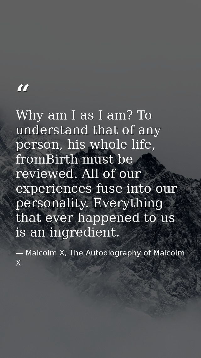 Why am I as I am? To understand that of any person, his whole life, fromBirth must be reviewed. All of our experiences f — Malcolm X, The Autobiography of Malcolm X