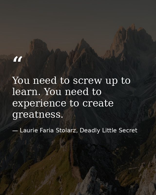 You need to screw up to learn. You need to experience to create greatness. — Laurie Faria Stolarz, Deadly Little Secret