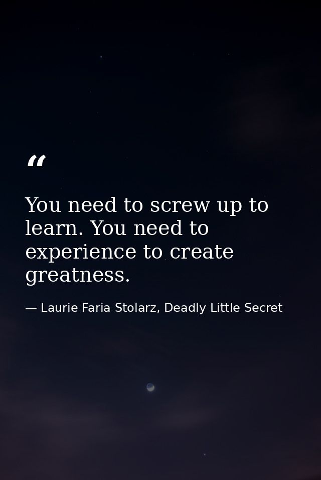 You need to screw up to learn. You need to experience to create greatness. — Laurie Faria Stolarz, Deadly Little Secret