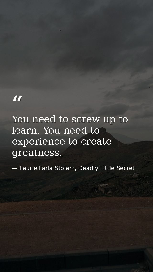 You need to screw up to learn. You need to experience to create greatness. — Laurie Faria Stolarz, Deadly Little Secret