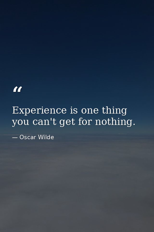 Experience is one thing you can't get for nothing. — Oscar Wilde