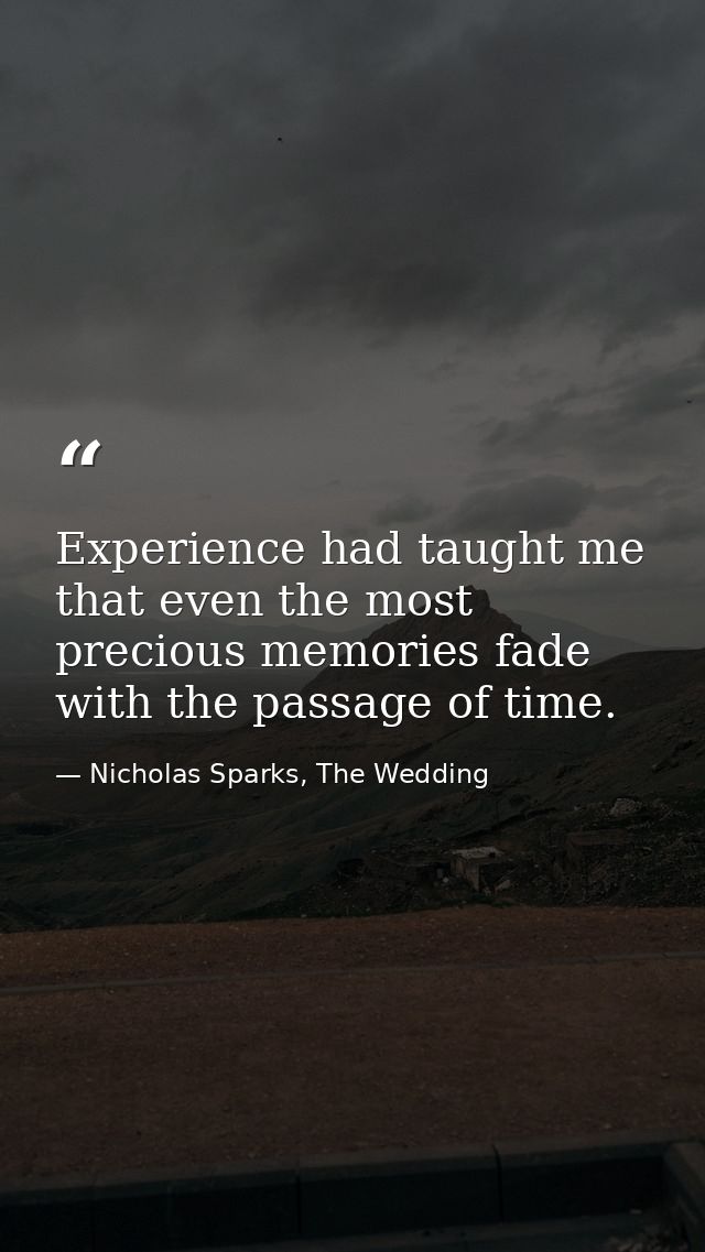 Experience had taught me that even the most precious memories fade with the passage of time. — Nicholas Sparks, The Wedding