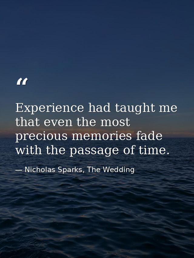 Experience had taught me that even the most precious memories fade with the passage of time. — Nicholas Sparks, The Wedding