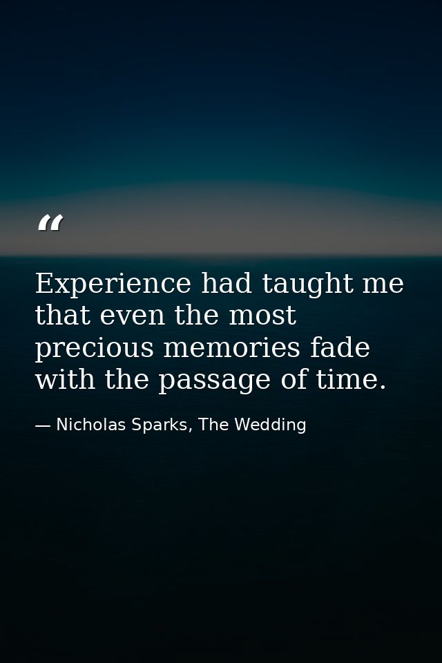 Experience had taught me that even the most precious memories fade with the passage of time. — Nicholas Sparks, The Wedding