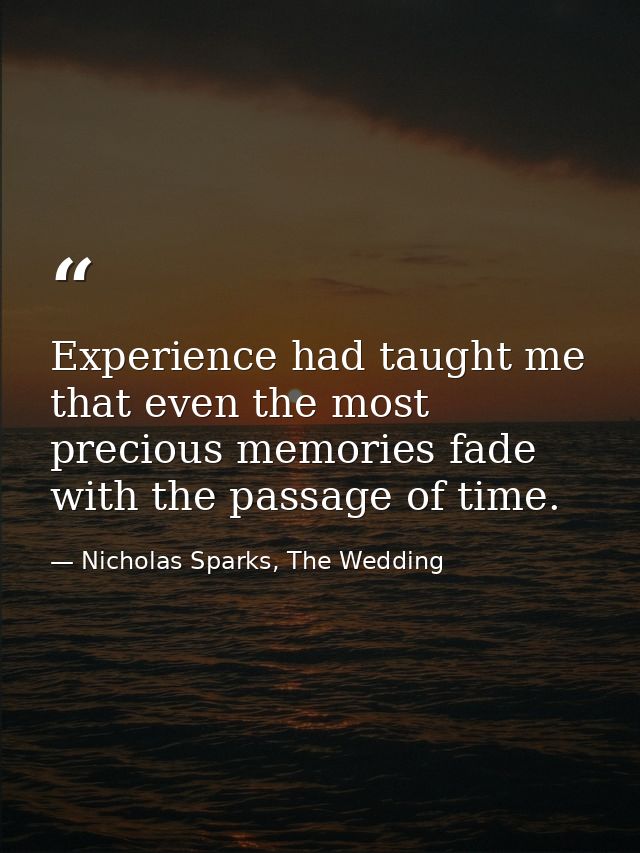 Experience had taught me that even the most precious memories fade with the passage of time. — Nicholas Sparks, The Wedding