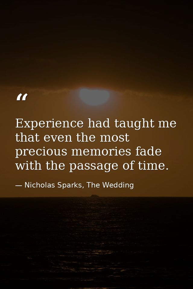 Experience had taught me that even the most precious memories fade with the passage of time. — Nicholas Sparks, The Wedding