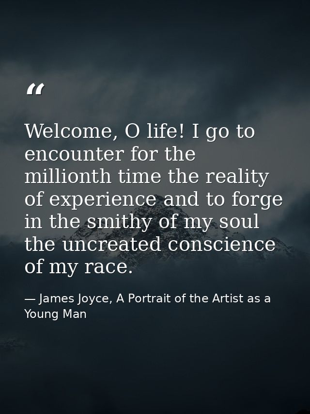 Welcome, O life! I go to encounter for the millionth time the reality of experience and to forge in the smithy of my sou — James Joyce, A Portrait of the Artist as a Young Man
