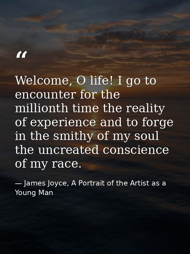 Welcome, O life! I go to encounter for the millionth time the reality of experience and to forge in the smithy of my sou — James Joyce, A Portrait of the Artist as a Young Man