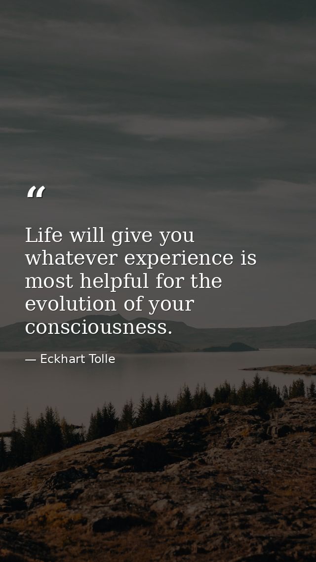 Life will give you whatever experience is most helpful for the evolution of your consciousness. — Eckhart Tolle
