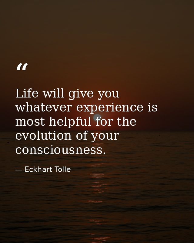 Life will give you whatever experience is most helpful for the evolution of your consciousness. — Eckhart Tolle