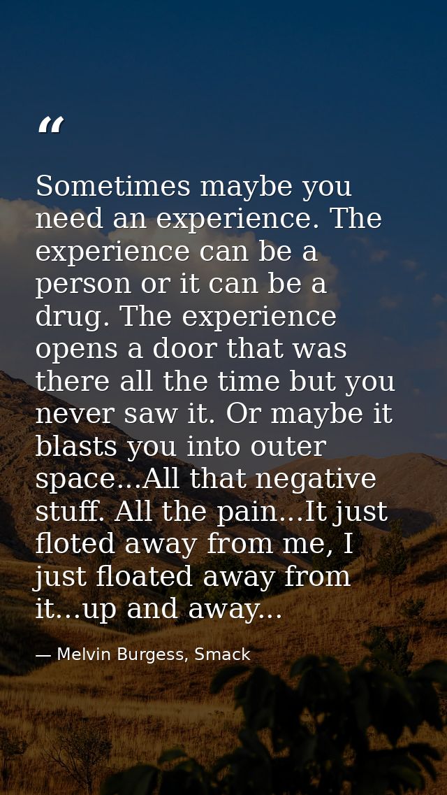 Sometimes maybe you need an experience. The experience can be a person or it can be a drug. The experience opens a door  — Melvin Burgess, Smack