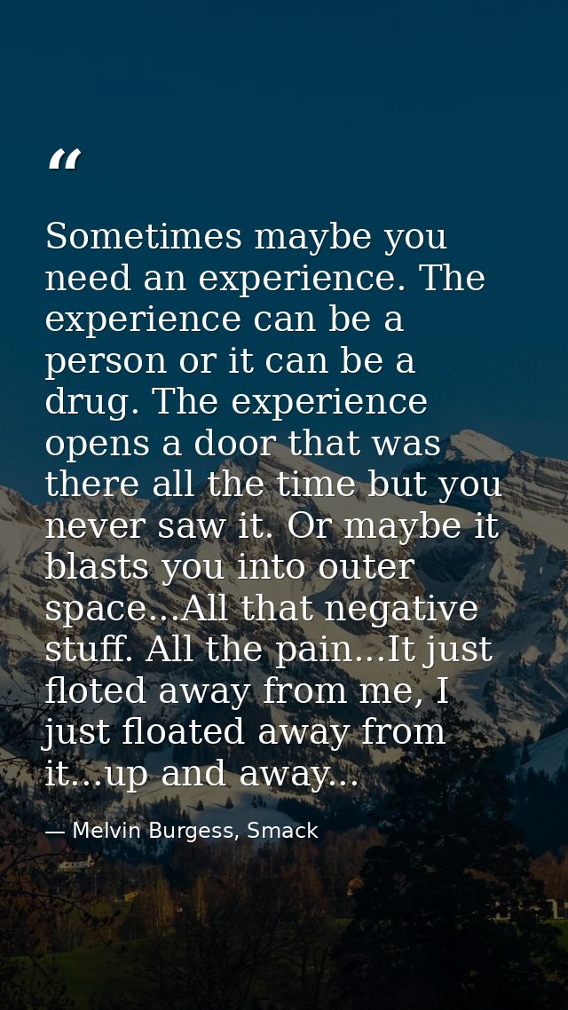 Sometimes maybe you need an experience. The experience can be a person or it can be a drug. The experience opens a door  — Melvin Burgess, Smack
