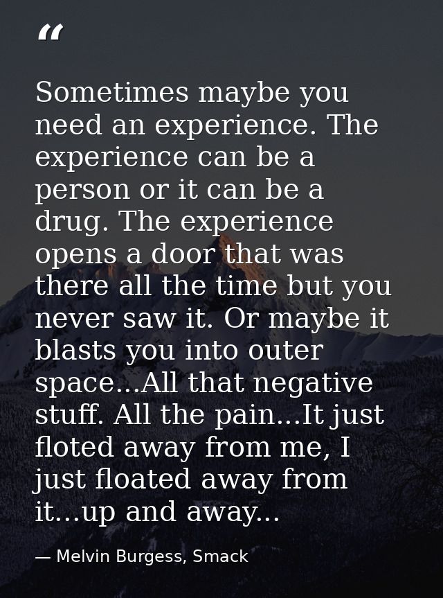 Sometimes maybe you need an experience. The experience can be a person or it can be a drug. The experience opens a door  — Melvin Burgess, Smack