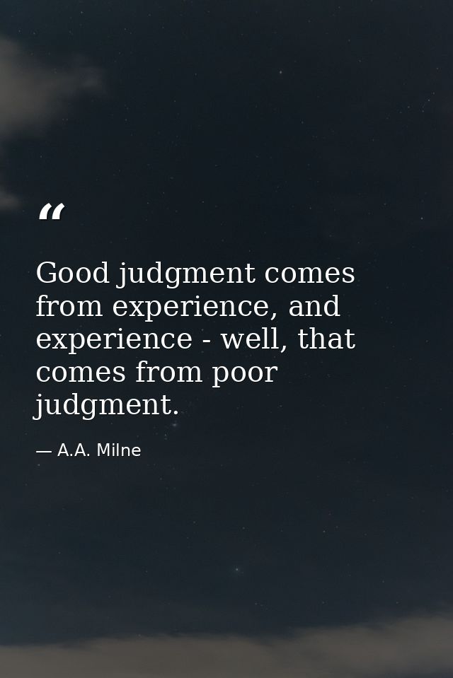 Good judgment comes from experience, and experience - well, that comes from poor judgment. — A.A. Milne