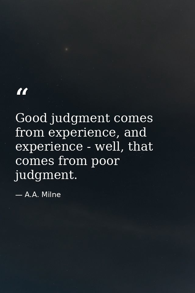 Good judgment comes from experience, and experience - well, that comes from poor judgment. — A.A. Milne