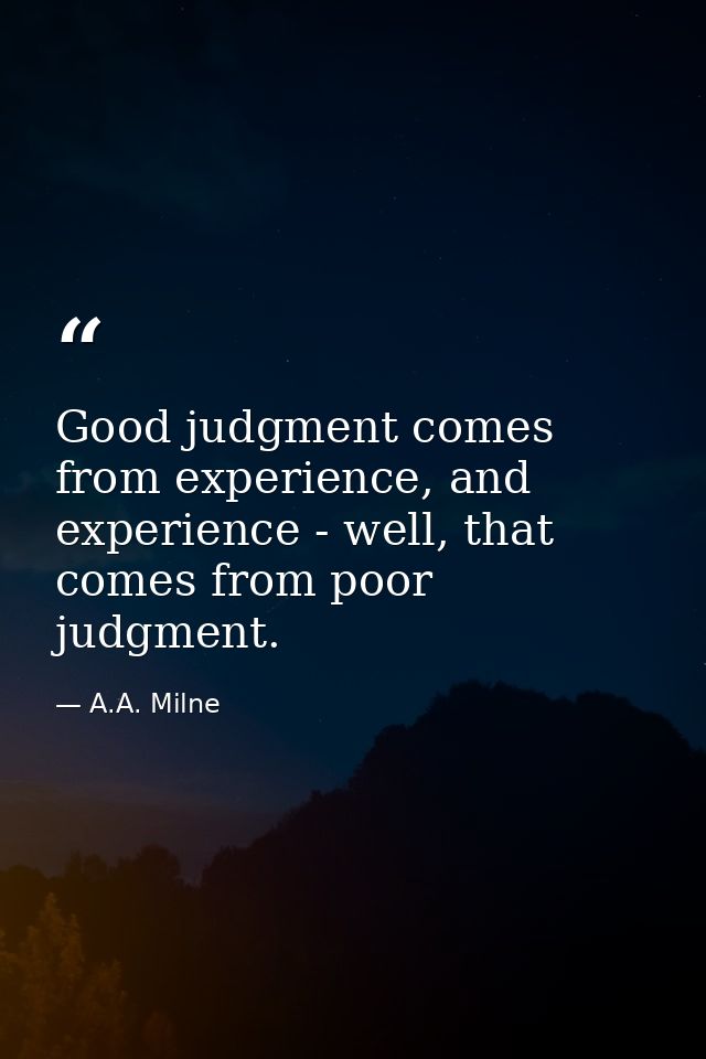 Good judgment comes from experience, and experience - well, that comes from poor judgment. — A.A. Milne