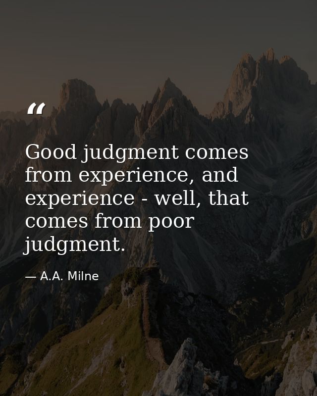 Good judgment comes from experience, and experience - well, that comes from poor judgment. — A.A. Milne
