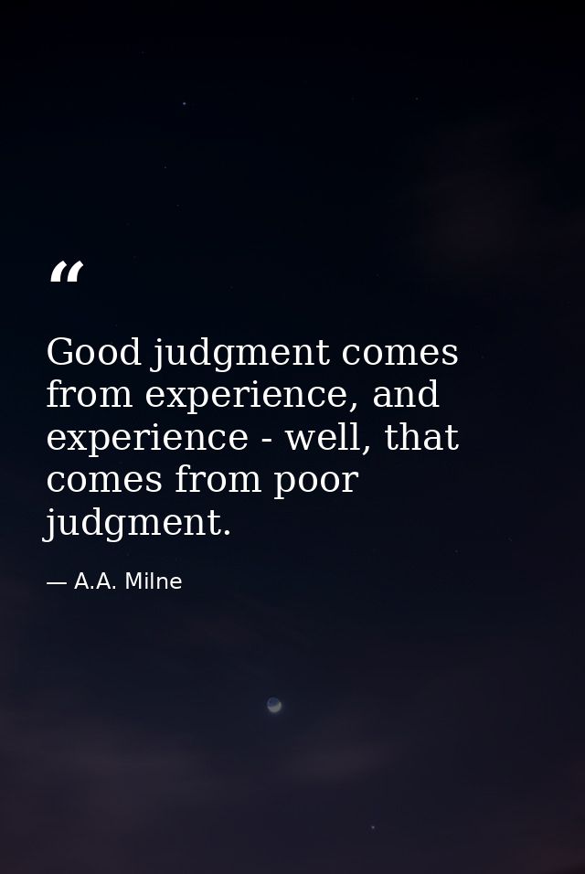 Good judgment comes from experience, and experience - well, that comes from poor judgment. — A.A. Milne