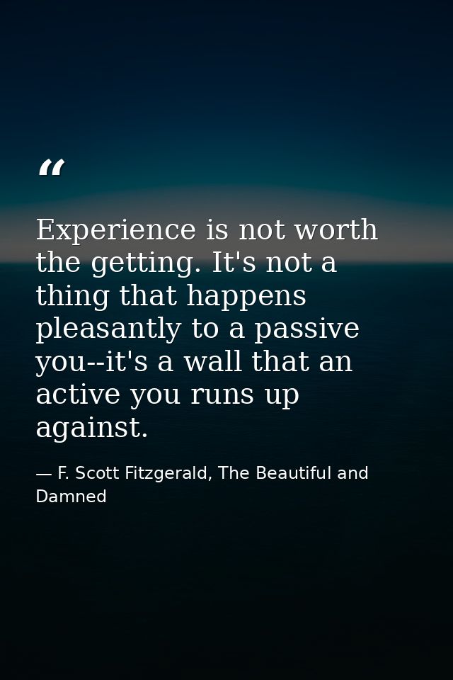 Experience is not worth the getting. It's not a thing that happens pleasantly to a passive you--it's a wall that an acti — F. Scott Fitzgerald, The Beautiful and Damned