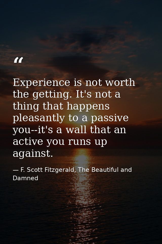 Experience is not worth the getting. It's not a thing that happens pleasantly to a passive you--it's a wall that an acti — F. Scott Fitzgerald, The Beautiful and Damned
