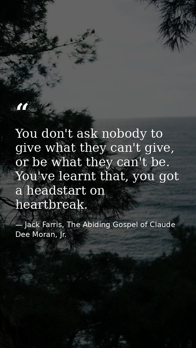 You don't ask nobody to give what they can't give, or be what they can't be. You've learnt that, you got a headstart on  — Jack Farris, The Abiding Gospel of Claude Dee Moran, Jr.