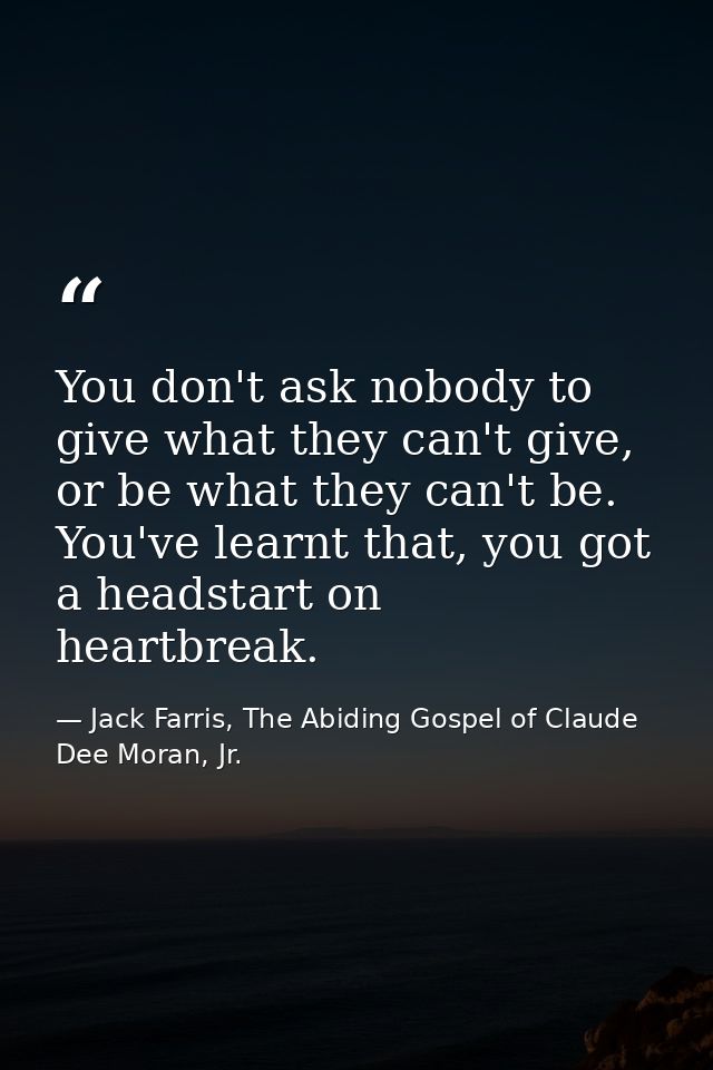 You don't ask nobody to give what they can't give, or be what they can't be. You've learnt that, you got a headstart on  — Jack Farris, The Abiding Gospel of Claude Dee Moran, Jr.