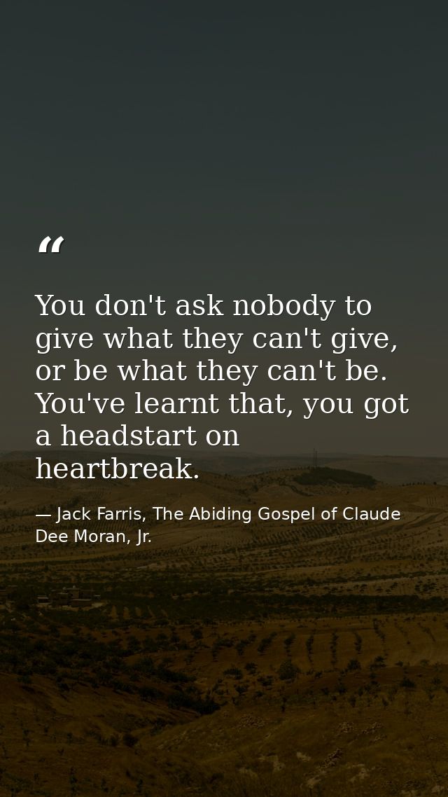 You don't ask nobody to give what they can't give, or be what they can't be. You've learnt that, you got a headstart on  — Jack Farris, The Abiding Gospel of Claude Dee Moran, Jr.