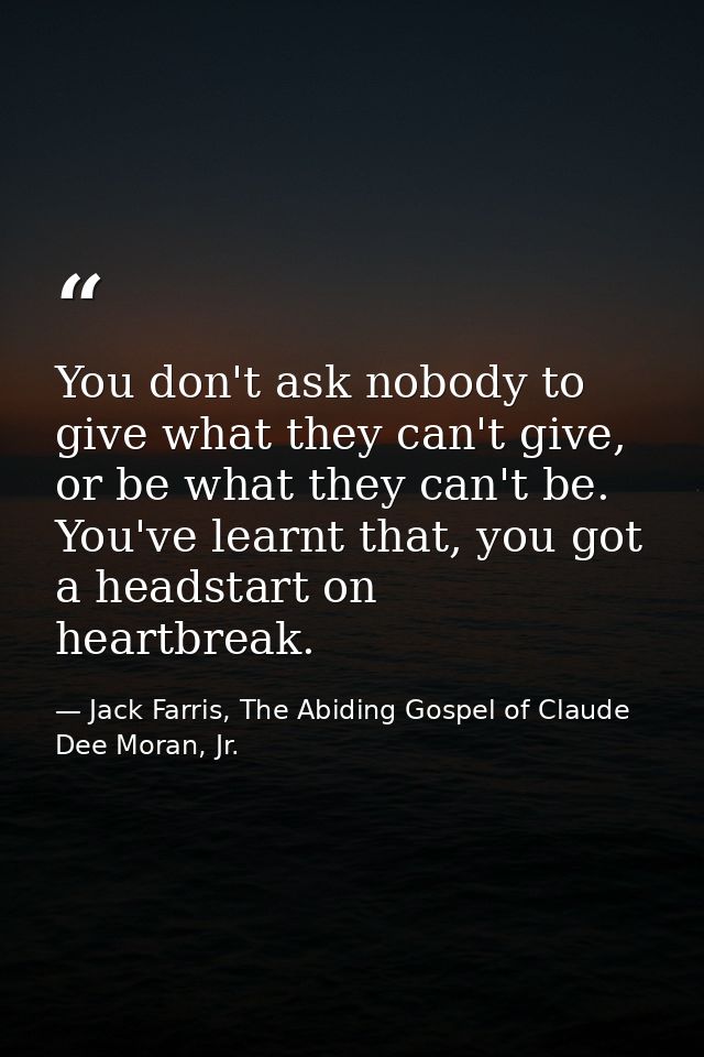 You don't ask nobody to give what they can't give, or be what they can't be. You've learnt that, you got a headstart on  — Jack Farris, The Abiding Gospel of Claude Dee Moran, Jr.