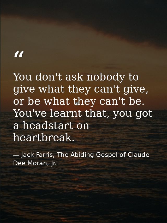 You don't ask nobody to give what they can't give, or be what they can't be. You've learnt that, you got a headstart on  — Jack Farris, The Abiding Gospel of Claude Dee Moran, Jr.