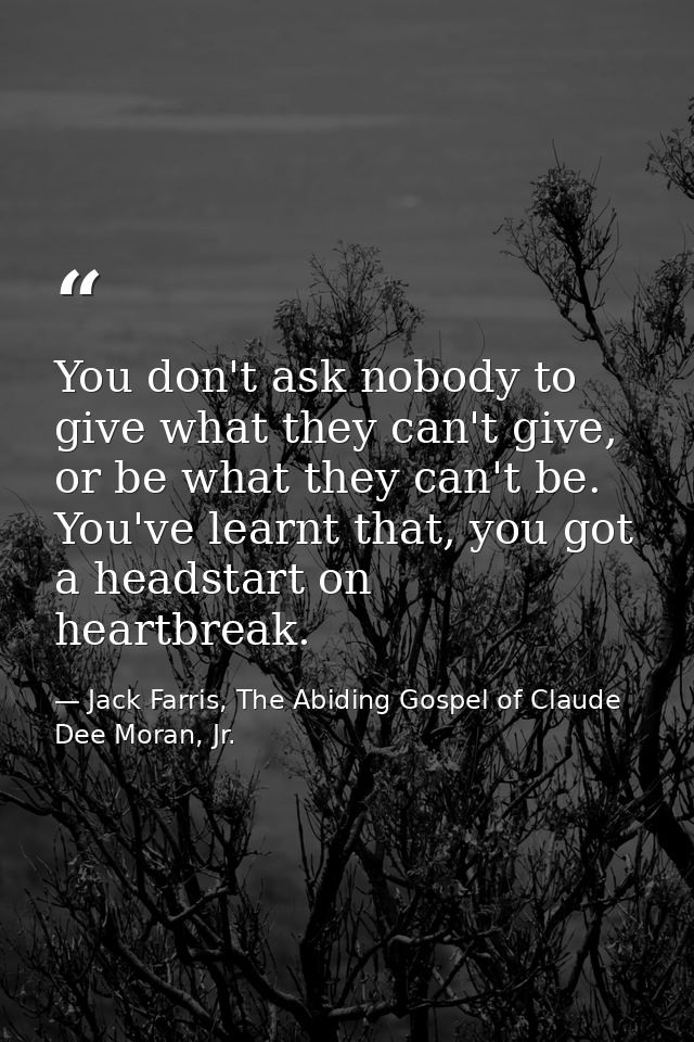 You don't ask nobody to give what they can't give, or be what they can't be. You've learnt that, you got a headstart on  — Jack Farris, The Abiding Gospel of Claude Dee Moran, Jr.
