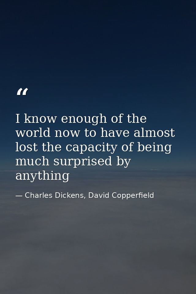 I know enough of the world now to have almost lost the capacity of being much surprised by anything — Charles Dickens, David Copperfield