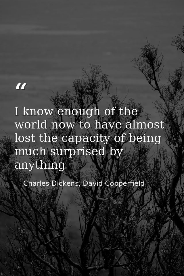 I know enough of the world now to have almost lost the capacity of being much surprised by anything — Charles Dickens, David Copperfield