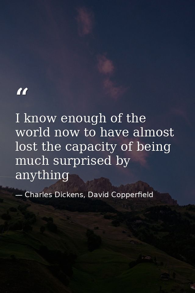 I know enough of the world now to have almost lost the capacity of being much surprised by anything — Charles Dickens, David Copperfield