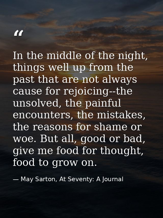 In the middle of the night, things well up from the past that are not always cause for rejoicing--the unsolved, the pain — May Sarton, At Seventy: A Journal