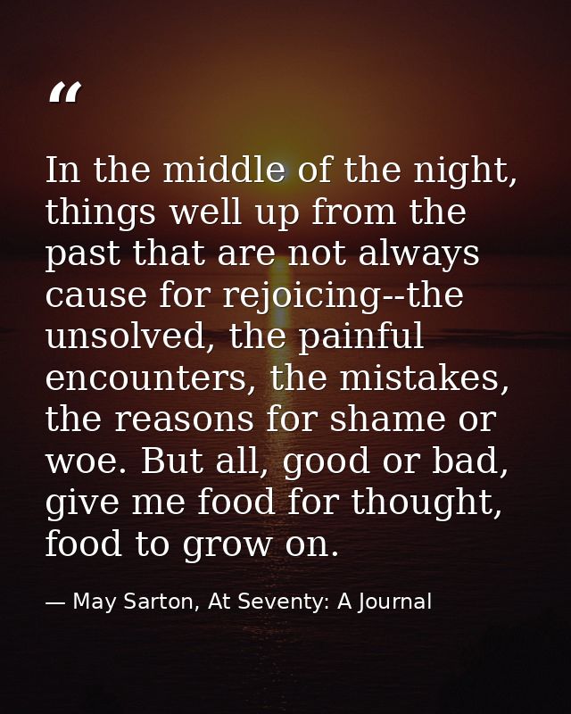 In the middle of the night, things well up from the past that are not always cause for rejoicing--the unsolved, the pain — May Sarton, At Seventy: A Journal
