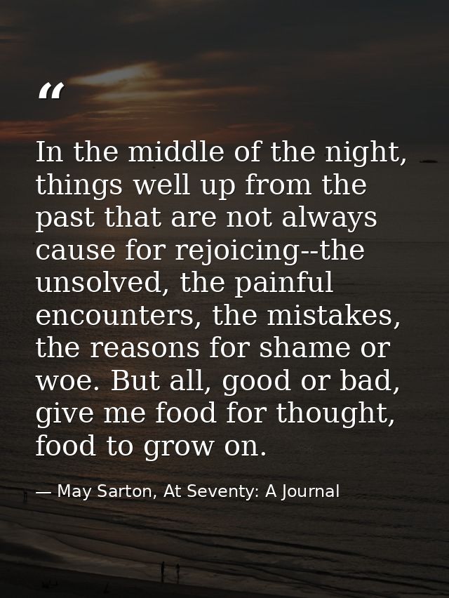 In the middle of the night, things well up from the past that are not always cause for rejoicing--the unsolved, the pain — May Sarton, At Seventy: A Journal
